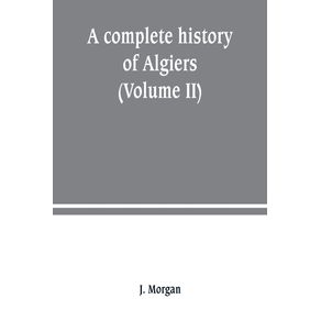 A-complete-history-of-Algiers.-from-the-earlirft-to-the-prefent-times-the-whole-interfperfed-with-many-curious-remarks-and-paffages-not-touched-on-by-any-writer-whatever--Volume-II-