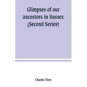 Glimpses-of-our-ancestors-in-Sussex---and-gleanings-in-East---West-Sussex--Second-Series-