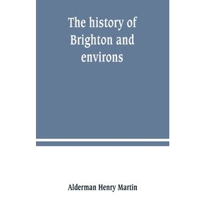 The-history-of-Brighton-and-environs-from-the-earliest-known-period-to-the-present-time