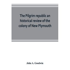 The-Pilgrim-republic-an-historical-review-of-the-colony-of-New-Plymouth-with-sketches-of-the-rise-of-other-New-England-settlements-the-history-of-Congregationalism-and-the-creeds-of-the-period