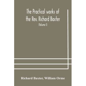 The-practical-works-of-the-Rev.-Richard-Baxter-with-a-life-of-the-author-and-a-critical-examination-of-his-writings--Volume-I-