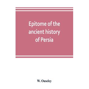 Epitome-of-the-ancient-history-of-Persia--Extranted-and-Translated-from-the-Tehan-Ara-A-Persian-Manuscript