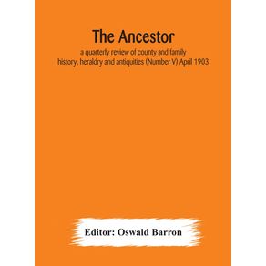 The-Ancestor--a-quarterly-review-of-county-and-family-history-heraldry-and-antiquities--Number-V--April-1903