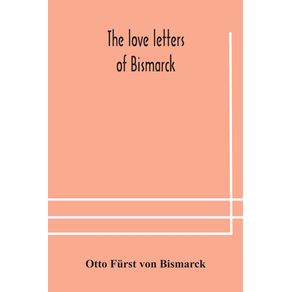 The-love-letters-of-Bismarck--being-letters-to-his-fiancee-and-wife-1846-1889--authorized-by-Prince-Herbert-von-Bismarck-and-translated-from-the-German-under-the-supervision-of-Charlton-T.-Lewis
