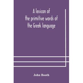 A-lexicon-of-the-primitive-words-of-the-Greek-language-inclusive-of-several-leading-derivatives-upon-a-new-plan-of-arrangement--for-the-use-of-schools-and-private-persons