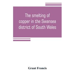 The-smelting-of-copper-in-the-Swansea-district-of-South-Wales-from-the-time-of-Elizabeth-to-the-present-day