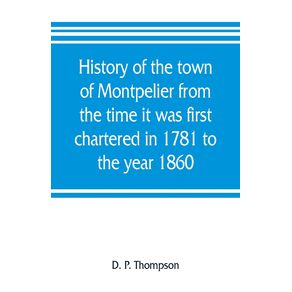 History-of-the-town-of-Montpelier-from-the-time-it-was-first-chartered-in-1781-to-the-year-1860