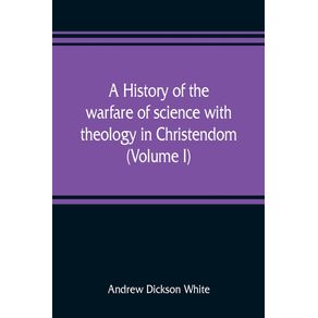 A-history-of-the-warfare-of-science-with-theology-in-Christendom--Volume-I-