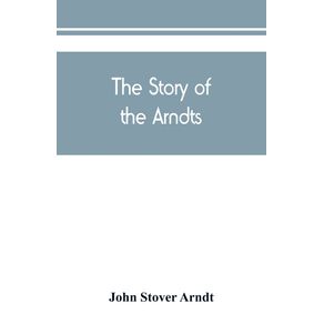 The-Story-of-the-Arndts--the-life-antecedents-and-descendants-of-Bernhard-Arndt-who-emigrated-to-Pennsylvania-in-the-Year-1731