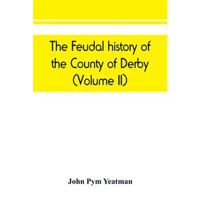 The-feudal-history-of-the-County-of-Derby---chiefly-during-the-11th-12th-and-13th-centuries---Volume-II-