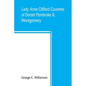 Lady-Anne-Clifford-Countess-of-Dorset-Pembroke---Montgomery-1590-1676.-Her-life-letters-and-work-extracted-from-all-the-original-documents-available-many-of-which-are-here-printed-for-the-first-time