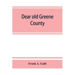 Dear-old-Greene-County--embracing-facts-and-figures.-Portraits-and-sketches-of-leading-men-who-will-live-in-her-history-those-at-the-front-to-day-and-others-who-made-good-in-the-past