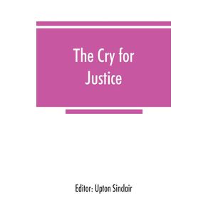 The-cry-for-justice--an-anthology-of-the-literature-of-social-protest--the-writings-of-philosophers-poets-novelists-social-reformers-and-others-who-have-voiced-the-struggle-against-social-injustice-selected-from-twenty-five-languages-covering-a-peri