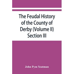 The-feudal-history-of-the-County-of-Derby---chiefly-during-the-11th-12th-and-13th-centuries---Volume-II--Section-III.