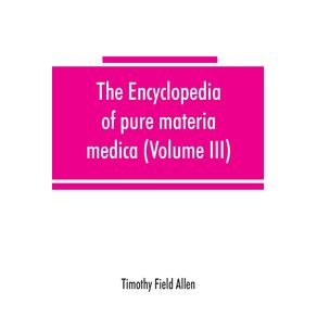 The-encyclopedia-of-pure-materia-medica--a-record-of-the-positive-effects-of-drugs-upon-the-healthy-human-organism--Volume-III-