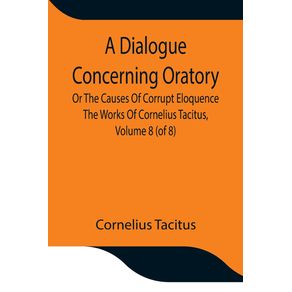 A-Dialogue-Concerning-Oratory-Or-The-Causes-Of-Corrupt-Eloquence-The-Works-Of-Cornelius-Tacitus-Volume-8--of-8---With-An-Essay-On--His-Life-And-Genius-Notes-Supplement