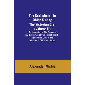The-Englishman-in-China-During-the-Victorian-Era--Volume-II---As-Illustrated-in-the-Career-of-Sir-Rutherford-Alcock-K.C.B.-D.C.L.-Many-Years-Consul-and-Minister-in-China-and-Japan