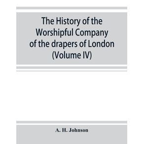 The-history-of-the-Worshipful-Company-of-the-drapers-of-London--preceded-by-an-introduction-on-London-and-her-gilds-up-to-the-close-of-the-XVth-century--Volume-IV-
