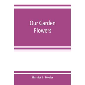Our-garden-flowers--a-popular-study-of-their-native-lands-their-life-histories-and-their-structural-affiliations