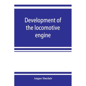 Development-of-the-locomotive-engine--a-history-of-the-growth-of-the-locomotive-from-its-most-elementary-form-showing-the-gradual-steps-made-toward-the-developed-engine--with-biographical-sketches-of-the-eminent-engineers-and-inventors-who-nursed-it-on-i