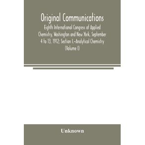 Original-Communications-Eighth-International-Congress-of-Applied-Chemistry-Washington-and-New-York-September-4-to-13-1912--Section-I.-Analytical-Chemistry--Volume-I-