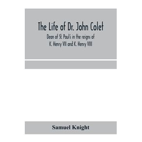 The-life-of-Dr.-John-Colet-dean-of-St.-Pauls-in-the-reigns-of-K.-Henry-VII-and-K.-Henry-VIII-and-founder-of-St.-Pauls-school