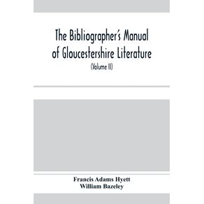 The-bibliographers-manual-of-Gloucestershire-literature---being-a-classified-catalogue-of-books-pamphlets-broadsides-and-other-printed-matter-relating-to-the-county-of-Gloucester-or-to-the-city-of-Bristol-with-descriptive-and-explanatory-notes--Volum