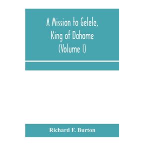 A-mission-to-Gelele-king-of-Dahome--With-Notices-of-The-so-called-Amazons-the-grand-customs-the-yearly-customs-the-human-sacrifices-the-present-state-of-the-slave-trade-and-the-Negros-Place-in-Nature--Volume-I-