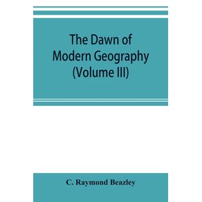 The-dawn-of-modern-geography--Volume-III--A-history-of-exploration-and-geographical-science-from-the-Middle-of-the-Thirteenth-to-the-early-years-of-the-fifteenth-century--c.A.D-1260-1420-