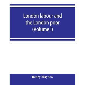 London-labour-and-the-London-poor--a-cyclopaedia-of-the-condition-and-earnings-of-those-that-will-work-those-that-cannot-work-and-those-that-will-not-work--Volume-I-