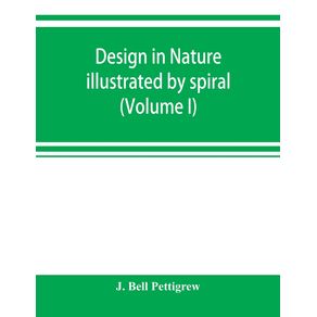 Design-in-nature-illustrated-by-spiral-and-other-arrangements-in-the-inorganic-and-organic-kingdoms-as-exemplified-in-matter-force-life-growth-rhythms--c.-especially-in-crystals-plants-and-animals--Volume-I-