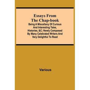 Essays-from-the-Chap-Book--Being-a-Miscellany-of-Curious-and-interesting-Tales-Histories--c--newly-composed-by-Many-Celebrated-Writers-and-very-delightful-to-read.