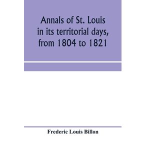 Annals-of-St.-Louis-in-its-territorial-days-from-1804-to-1821--being-a-continuation-of-the-authors-previous-work-the-Annals-of-the-French-and-Spanish-period