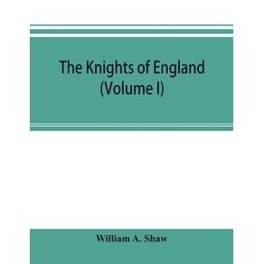 The-knights-of-England--a-complete-record-from-the-earliest-time-to-the-present-day-of-the-knights-of-all-the-orders-of-chivalry-in-England-Scotland-and-Ireland-and-of-knights-bachelors--Volume-I-