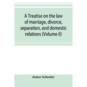 A-treatise-on-the-law-of-marriage-divorce-separation-and-domestic-relations--Volume-II--The-Law-of-Marriage-and-Divorce-embracing-marriage-divorce-and-separation-Alienation-of-Affections-Abandonment-Breach-of-Promise-Criminal-Conversation-Curtesy