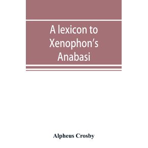 A-lexicon-to-Xenophons-Anabasis--adapted-to-all-the-common-editions-for-the-use-both-of-beginners-and-of-more-advanced-students