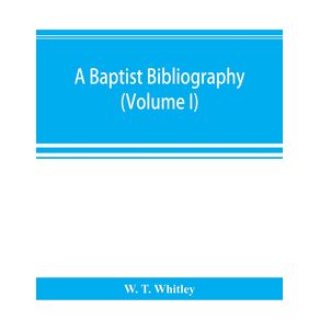 A-Baptist-bibliography--being-a-register-of-the-chief-materials-for-Baptist-history-whether-in-manuscript-or-in-print-preserved-in-Great-Britain-Ireland-and-the-colonies--Volume-I-
