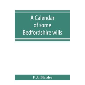 A-calendar-of-some-Bedfordshire-wills-collected-from-various-sources-relating-chiefly-to-the-gentry-and-clergy-of-the-County-of-Bedford--with-references-showing-where-printed-abstracts-of-many-of-the-same-are-to-be-found