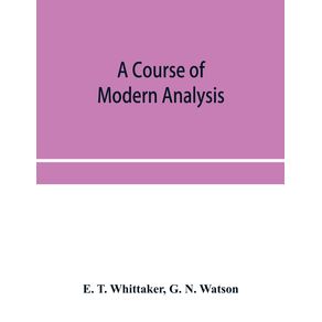 A-course-of-modern-analysis--an-introduction-to-the-general-theory-of-infinite-processes-and-of-analytic-functions--with-an-account-of-the-principal-transcendental-functions