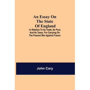 An-Essay-on-the-State-of-England--In-Relation-to-Its-Trade-Its-Poor-and-Its-Taxes-for-Carrying-on-the-Present-War-Against-France