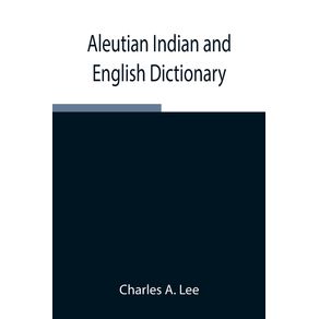 Aleutian-Indian-and-English-Dictionary--Common-Words-in-the-Dialects-of-the-Aleutian-Indian-Language-as-Spoken-by-the-Oogashik-Egashik-Anangashuk-and-Misremie-Tribes-Around-Sulima-River-and-Neighboring-Parts-of-the-Alaska-Peninsula