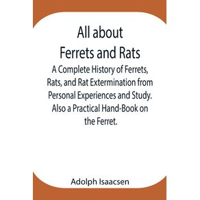 All-about-Ferrets-and-Rats---A-Complete-History-of-Ferrets-Rats-and-Rat-Extermination-from-Personal-Experiences-and-Study.-Also-a-Practical-Hand-Book-on-the-Ferret.