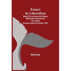 Essays-in-Liberalism--Being-the-Lectures-and-Papers-Which-Were-Delivered-at-the-Liberal-Summer-School-at-Oxford-1922