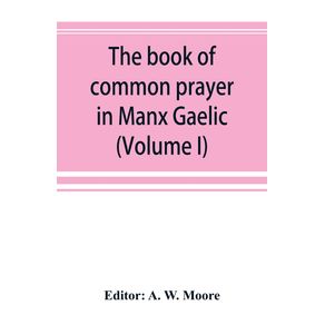 The-book-of-common-prayer-in-Manx-Gaelic.-Being-translations-made-by-Bishop-Phillips-in-1610-and-by-the-Manx-clergy-in-1765--Volume-I-