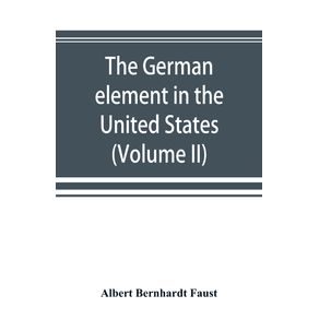The-German-element-in-the-United-States-with-special-reference-to-its-political-moral-social-and-educational-influence--Volume-II-