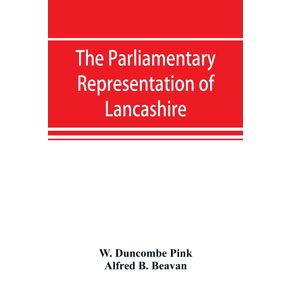 The-parliamentary-representation-of-Lancashire--county-and-borough--1258-1885-with-biographical-and-genealogical-notices-of-the-members