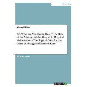 So-What-are-You-Doing-Here--The-Role-of-the-Minister-of-the-Gospel-in-Hospital-Visitation-or-a-Theological-Cure-for-the-Crisis-in-Evangelical-Pastoral-Care