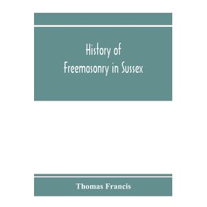 History-of-Freemasonry-in-Sussex--Containing-a-Sketch-of-the-lodges-past-and-Present-with-Numerical-tables-of-Extinct-and-Existing-Lodges--The-provincial-grand-lodge-with-a-list-of-past-officers--A-Review-of-the-order-of-Royal-Arch-Masonry-in-the-provi