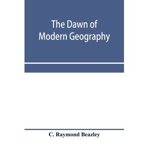 The-dawn-of-modern-geography.-A-history-of-exploration-and-geographical-science-from-the-conversion-of-the-Roman-Empire-to-A.D.-900-with-an-Account-of-the-Achievements-and-writings-of-the-Early-christian-Arab-and-Chinese-Travellers-and-Students.