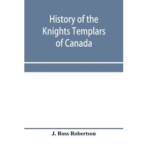 History-of-the-Knights-Templars-of-Canada.-From-the-foundation-of-the-order-in-A.D.-1800-to-the-present-time.-With-an-historical-retrospect-of-Templarism-culled-from-the-writings-of-the-historians-of-the-order-with-a-Fac-simile-of-the-earliest-Canadian-T